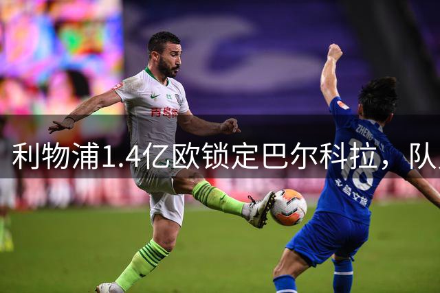 利物浦1.4亿欧锁定巴尔科拉，队史第三位亿元先生诞生